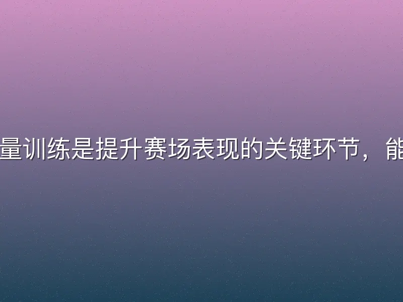 足球女足力量训练是提升赛场表现的关键环节，能增强爆发力